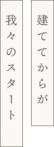 建ててからが 我々のスタート